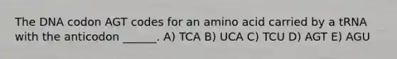 The DNA codon AGT codes for an amino acid carried by a tRNA with the anticodon ______. A) TCA B) UCA C) TCU D) AGT E) AGU