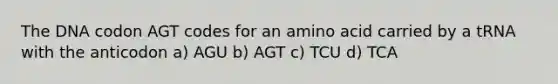 The DNA codon AGT codes for an amino acid carried by a tRNA with the anticodon a) AGU b) AGT c) TCU d) TCA