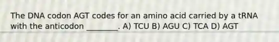 The DNA codon AGT codes for an amino acid carried by a tRNA with the anticodon ________. A) TCU B) AGU C) TCA D) AGT