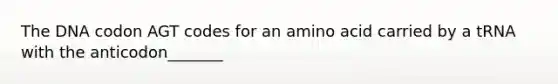 The DNA codon AGT codes for an amino acid carried by a tRNA with the anticodon_______