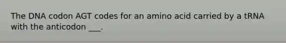 The DNA codon AGT codes for an amino acid carried by a tRNA with the anticodon ___.