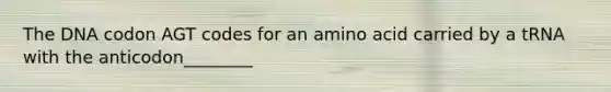 The DNA codon AGT codes for an amino acid carried by a tRNA with the anticodon________