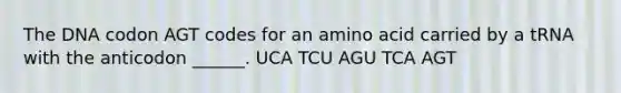 The DNA codon AGT codes for an amino acid carried by a tRNA with the anticodon ______. UCA TCU AGU TCA AGT