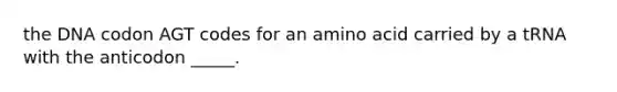 the DNA codon AGT codes for an amino acid carried by a tRNA with the anticodon _____.