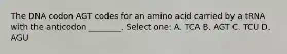 The DNA codon AGT codes for an amino acid carried by a tRNA with the anticodon ________. Select one: A. TCA B. AGT C. TCU D. AGU