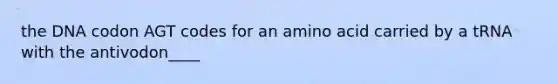 the DNA codon AGT codes for an amino acid carried by a tRNA with the antivodon____
