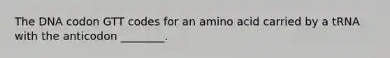 The DNA codon GTT codes for an amino acid carried by a tRNA with the anticodon ________.