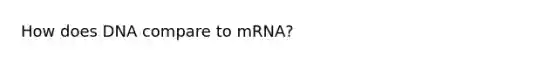 How does DNA compare to mRNA?