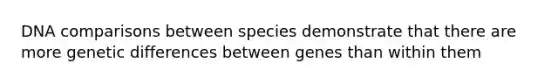 DNA comparisons between species demonstrate that there are more genetic differences between genes than within them