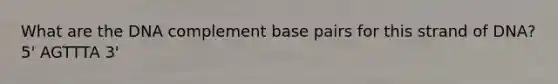 What are the DNA complement base pairs for this strand of DNA? 5' AGTTTA 3'