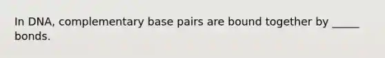 In DNA, complementary base pairs are bound together by _____ bonds.