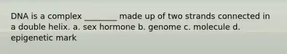 DNA is a complex ________ made up of two strands connected in a double helix. a. sex hormone b. genome c. molecule d. epigenetic mark