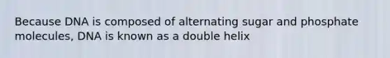 Because DNA is composed of alternating sugar and phosphate molecules, DNA is known as a double helix