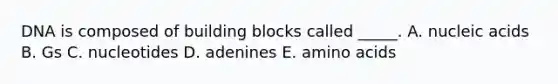 DNA is composed of building blocks called _____. A. nucleic acids B. Gs C. nucleotides D. adenines E. amino acids