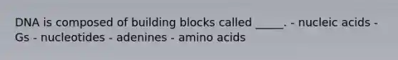 DNA is composed of building blocks called _____. - nucleic acids - Gs - nucleotides - adenines - amino acids