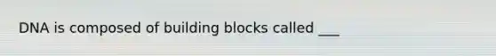 DNA is composed of building blocks called ___