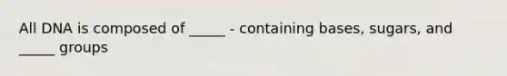 All DNA is composed of _____ - containing bases, sugars, and _____ groups