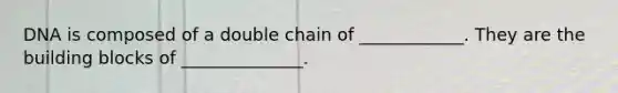 DNA is composed of a double chain of ____________. They are the building blocks of ______________.