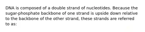 DNA is composed of a double strand of nucleotides. Because the sugar-phosphate backbone of one strand is upside down relative to the backbone of the other strand, these strands are referred to as: