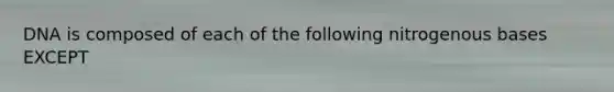 DNA is composed of each of the following nitrogenous bases EXCEPT