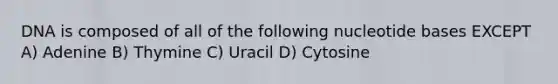 DNA is composed of all of the following nucleotide bases EXCEPT A) Adenine B) Thymine C) Uracil D) Cytosine