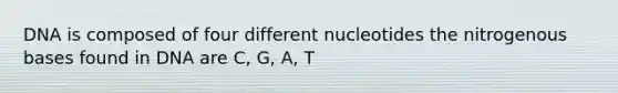 DNA is composed of four different nucleotides the nitrogenous bases found in DNA are C, G, A, T