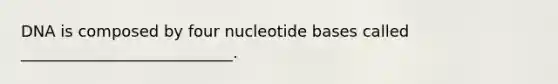 DNA is composed by four nucleotide bases called ___________________________.