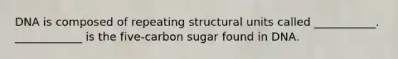 DNA is composed of repeating structural units called ___________. ____________ is the five-carbon sugar found in DNA.