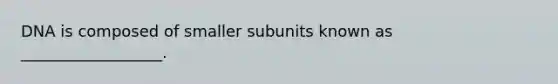 DNA is composed of smaller subunits known as __________________.
