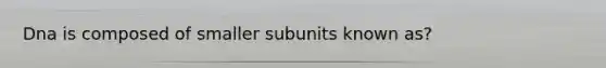 Dna is composed of smaller subunits known as?