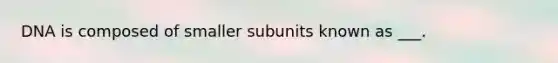 DNA is composed of smaller subunits known as ___.