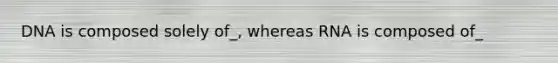 DNA is composed solely of_, whereas RNA is composed of_