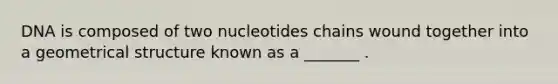 DNA is composed of two nucleotides chains wound together into a geometrical structure known as a _______ .