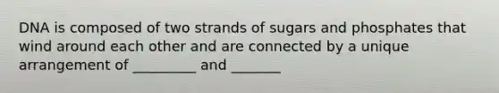 DNA is composed of two strands of sugars and phosphates that wind around each other and are connected by a unique arrangement of _________ and _______