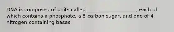 DNA is composed of units called ____________________, each of which contains a phosphate, a 5 carbon sugar, and one of 4 nitrogen-containing bases