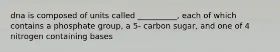 dna is composed of units called __________, each of which contains a phosphate group, a 5- carbon sugar, and one of 4 nitrogen containing bases