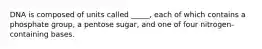 DNA is composed of units called _____, each of which contains a phosphate group, a pentose sugar, and one of four nitrogen-containing bases.