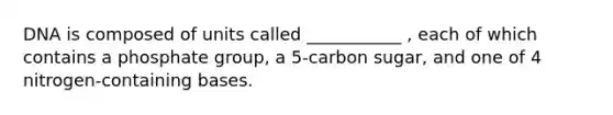 DNA is composed of units called ___________ , each of which contains a phosphate group, a 5-carbon sugar, and one of 4 nitrogen-containing bases.