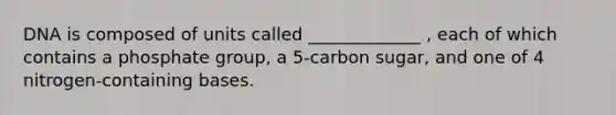 DNA is composed of units called _____________ , each of which contains a phosphate group, a 5-carbon sugar, and one of 4 nitrogen-containing bases.