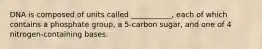 DNA is composed of units called ___________, each of which contains a phosphate group, a 5-carbon sugar, and one of 4 nitrogen-containing bases.