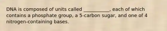 DNA is composed of units called ___________, each of which contains a phosphate group, a 5-carbon sugar, and one of 4 nitrogen-containing bases.