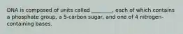 DNA is composed of units called ________, each of which contains a phosphate group, a 5-carbon sugar, and one of 4 nitrogen-containing bases.