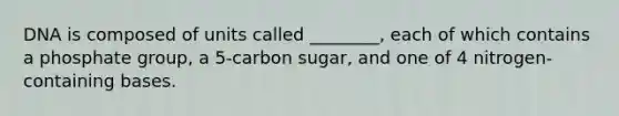 DNA is composed of units called ________, each of which contains a phosphate group, a 5-carbon sugar, and one of 4 nitrogen-containing bases.