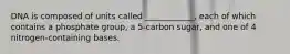 DNA is composed of units called ____________, each of which contains a phosphate group, a 5-carbon sugar, and one of 4 nitrogen-containing bases.