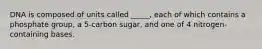 DNA is composed of units called _____, each of which contains a phosphate group, a 5-carbon sugar, and one of 4 nitrogen-containing bases.