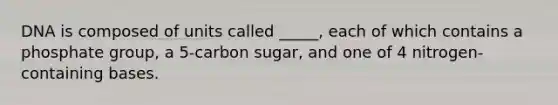 DNA is composed of units called _____, each of which contains a phosphate group, a 5-carbon sugar, and one of 4 nitrogen-containing bases.