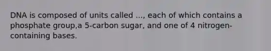 DNA is composed of units called ..., each of which contains a phosphate group,a 5-carbon sugar, and one of 4 nitrogen-containing bases.