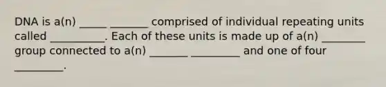 DNA is a(n) _____ _______ comprised of individual repeating units called __________. Each of these units is made up of a(n) ________ group connected to a(n) _______ _________ and one of four _________.