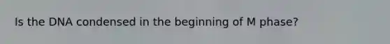 Is the DNA condensed in the beginning of M phase?