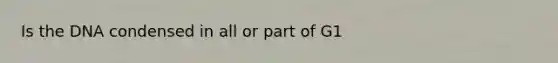 Is the DNA condensed in all or part of G1